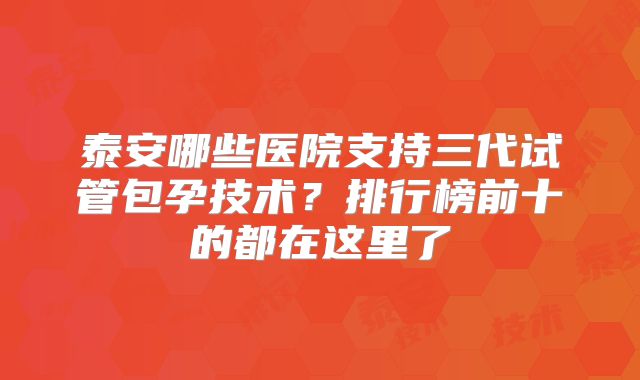 泰安哪些医院支持三代试管包孕技术？排行榜前十的都在这里了