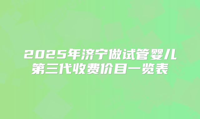 2025年济宁做试管婴儿第三代收费价目一览表