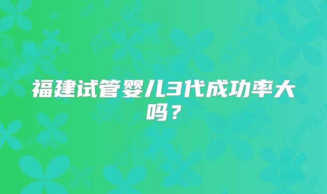 福建试管婴儿3代成功率大吗?