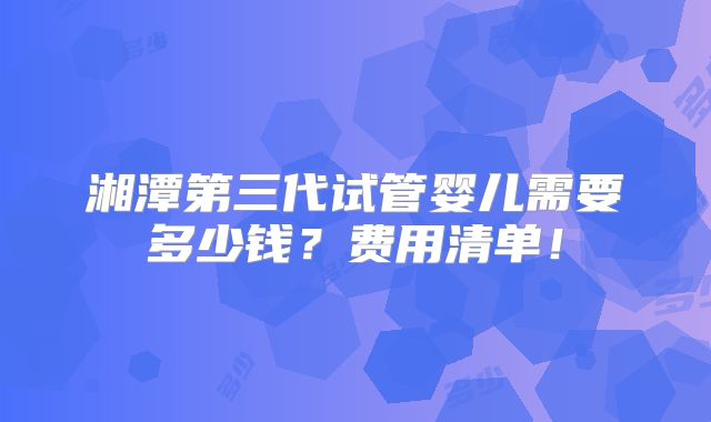 湘潭第三代试管婴儿需要多少钱？费用清单！