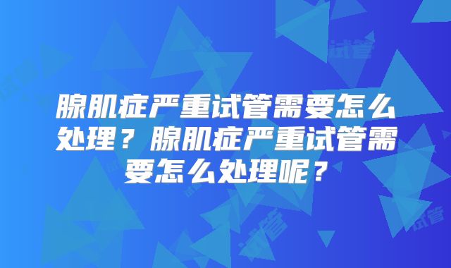 腺肌症严重试管需要怎么处理？腺肌症严重试管需要怎么处理呢？