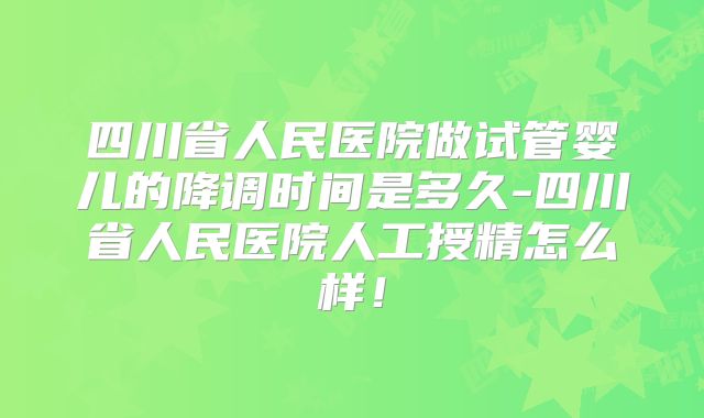 四川省人民医院做试管婴儿的降调时间是多久-四川省人民医院人工授精怎么样！