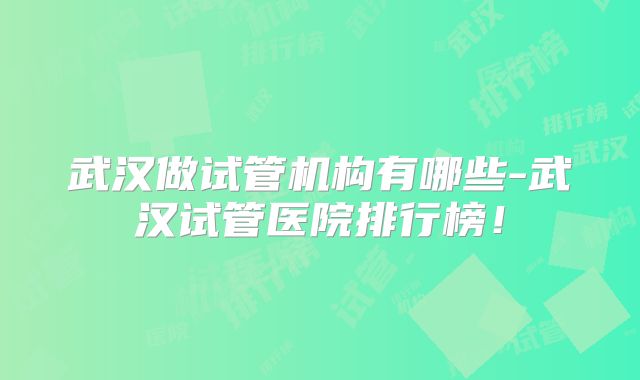武汉做试管机构有哪些-武汉试管医院排行榜！