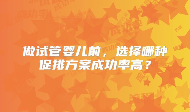 做试管婴儿前,选择哪种促排方案成功率高?