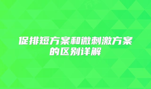 促排短方案和微刺激方案的区别详解