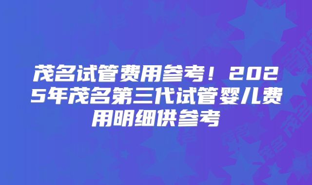 茂名试管费用参考！2025年茂名第三代试管婴儿费用明细供参考