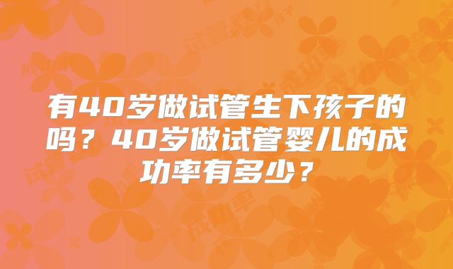 有40岁做试管生下孩子的吗?40岁做试管婴儿的成功率有多少?