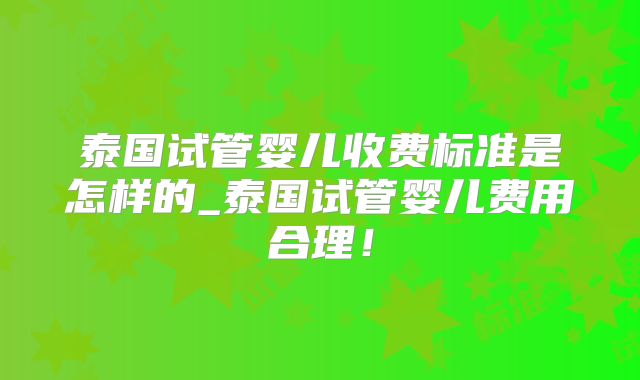 泰国试管婴儿收费标准是怎样的_泰国试管婴儿费用合理!