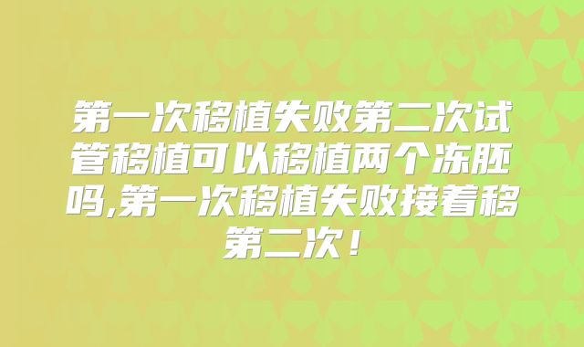 第一次移植失败第二次试管移植可以移植两个冻胚吗,第一次移植失败接着移第二次！