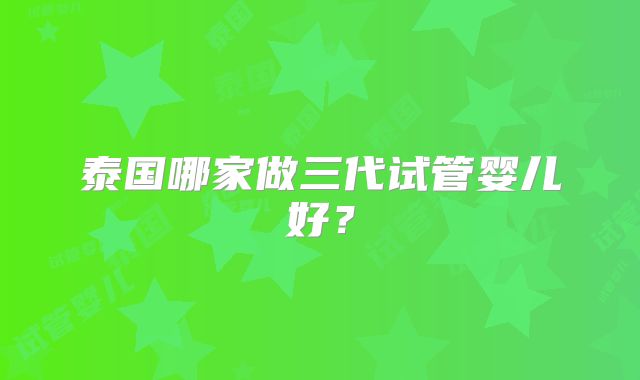 泰国哪家做三代试管婴儿好？