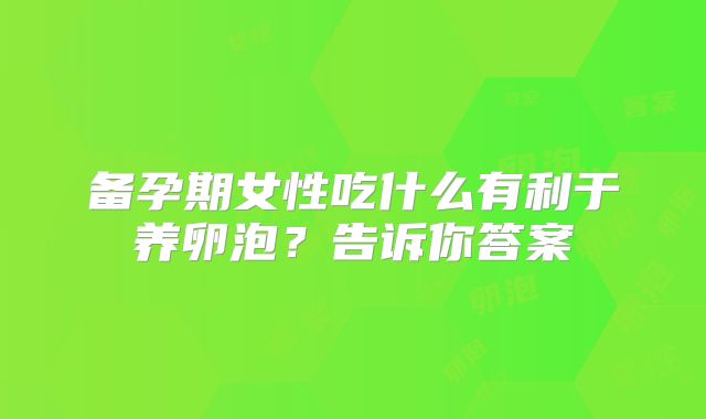 备孕期女性吃什么有利于养卵泡?告诉你答案