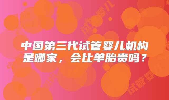 中国第三代试管婴儿机构是哪家，会比单胎贵吗？