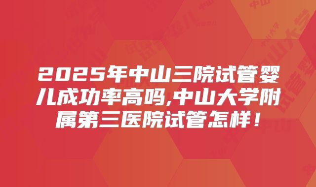 2025年中山三院试管婴儿成功率高吗,中山大学附属第三医院试管怎样!