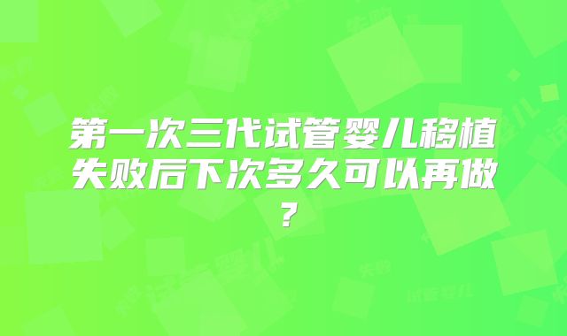 第一次三代试管婴儿移植失败后下次多久可以再做？