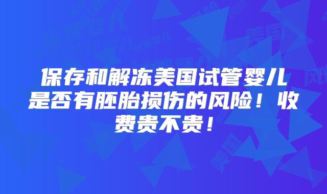 保存和解冻美国试管婴儿是否有胚胎损伤的风险!收费贵不贵!