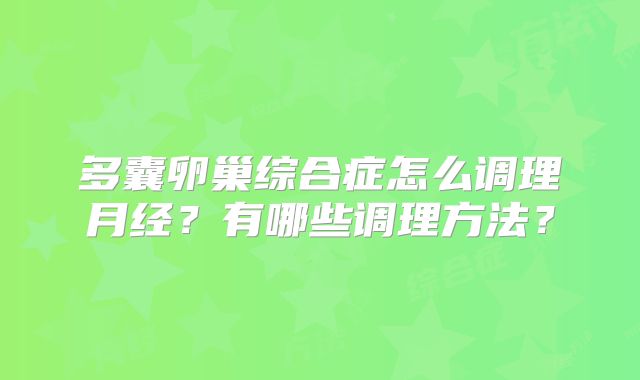 多囊卵巢综合症怎么调理月经?有哪些调理方法?