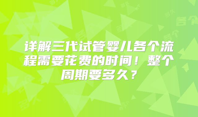 详解三代试管婴儿各个流程需要花费的时间！整个周期要多久？