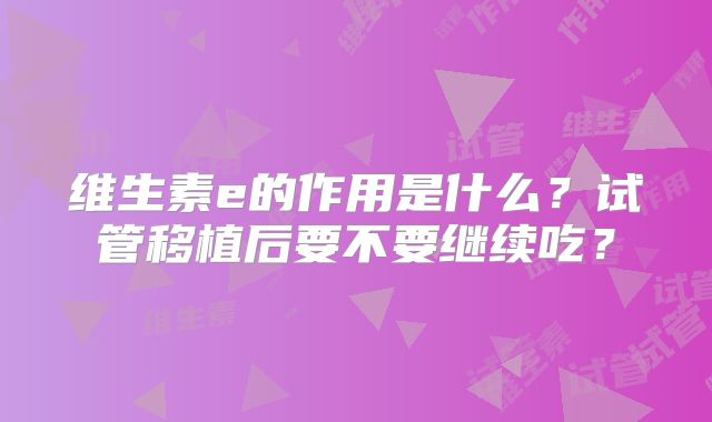 维生素e的作用是什么?试管移植后要不要继续吃?
