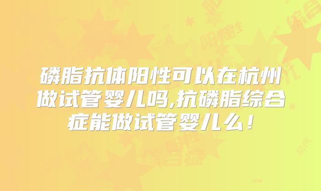 磷脂抗体阳性可以在杭州做试管婴儿吗,抗磷脂综合症能做试管婴儿么!