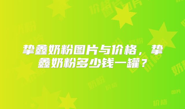 挚鑫奶粉图片与价格,挚鑫奶粉多少钱一罐?