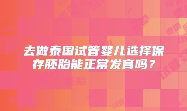 去做泰国试管婴儿选择保存胚胎能正常发育吗?