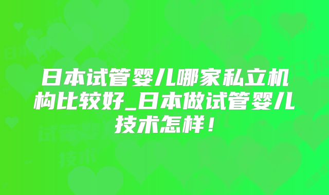 日本试管婴儿哪家私立机构比较好_日本做试管婴儿技术怎样!