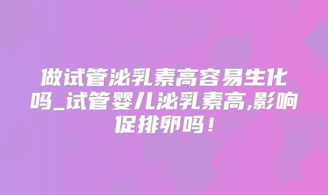 做试管泌乳素高容易生化吗_试管婴儿泌乳素高,影响促排卵吗！