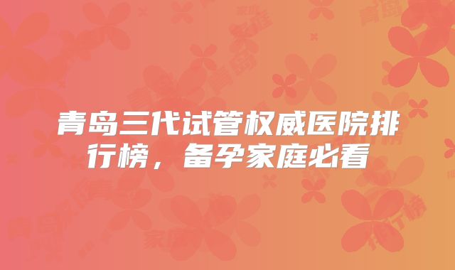 青岛三代试管权威医院排行榜,备孕家庭必看