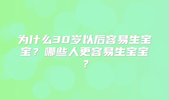 为什么30岁以后容易生宝宝？哪些人更容易生宝宝？