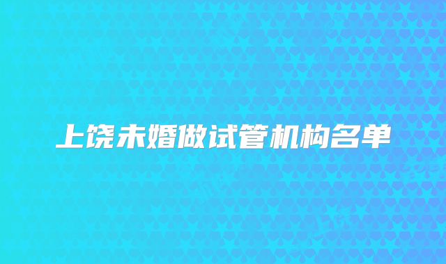 上饶未婚做试管机构名单