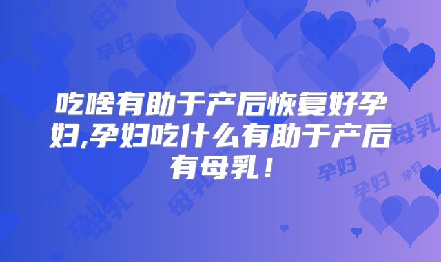 吃啥有助于产后恢复好孕妇,孕妇吃什么有助于产后有母乳!