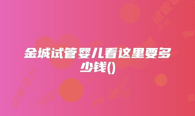 金城试管婴儿看这里要多少钱()