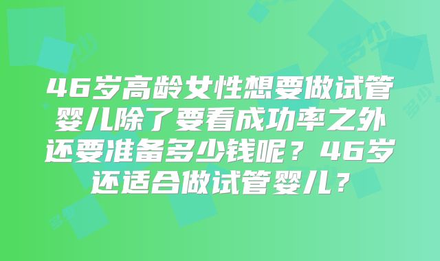 46岁高龄女性想要做试管婴儿除了要看成功率之外还要准备多少钱呢？46岁还适合做试管婴儿？