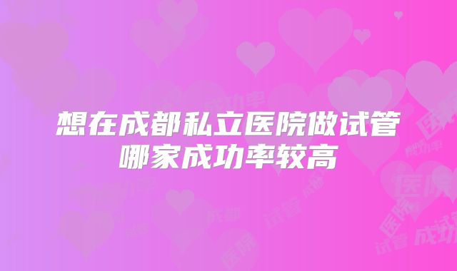 想在成都私立医院做试管哪家成功率较高