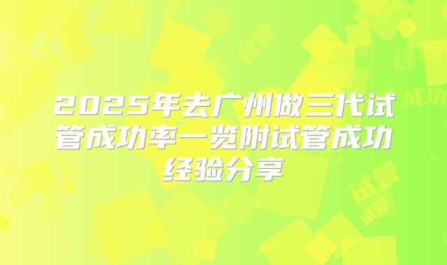 2025年去广州做三代试管成功率一览附试管成功经验分享