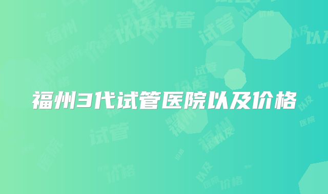 福州3代试管医院以及价格
