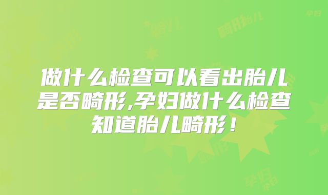 做什么检查可以看出胎儿是否畸形,孕妇做什么检查知道胎儿畸形！