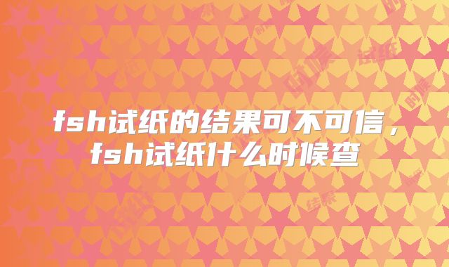 fsh试纸的结果可不可信,fsh试纸什么时候查