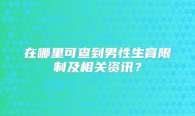 在哪里可查到男性生育限制及相关资讯？