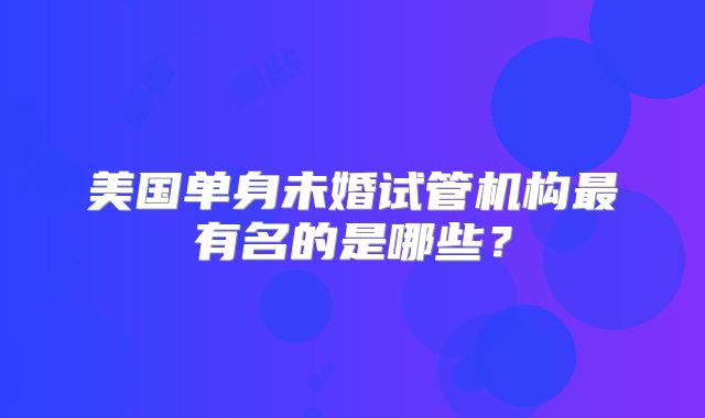 美国单身未婚试管机构最有名的是哪些?