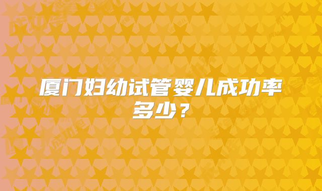 厦门妇幼试管婴儿成功率多少?