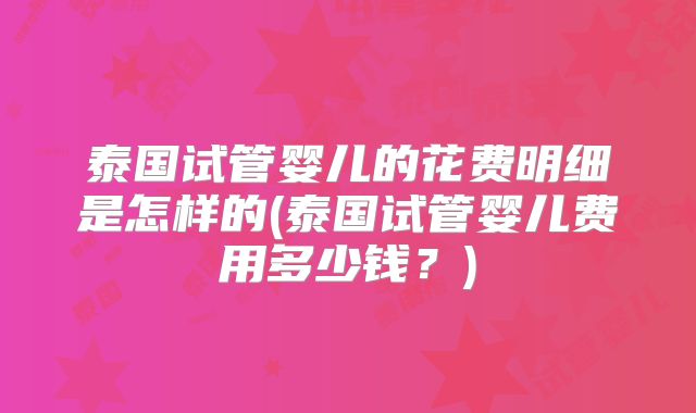 泰国试管婴儿的花费明细是怎样的(泰国试管婴儿费用多少钱？)