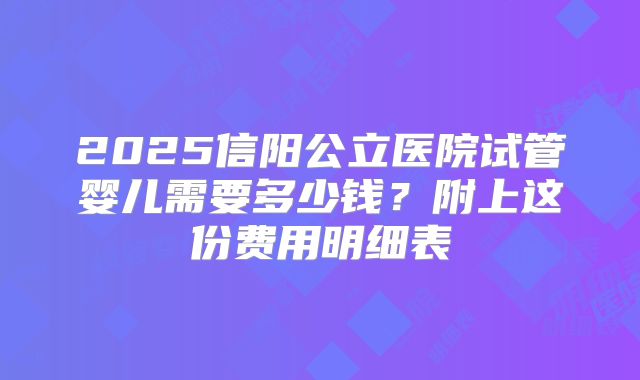 2025信阳公立医院试管婴儿需要多少钱？附上这份费用明细表
