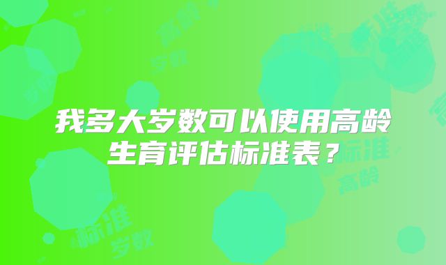 我多大岁数可以使用高龄生育评估标准表？
