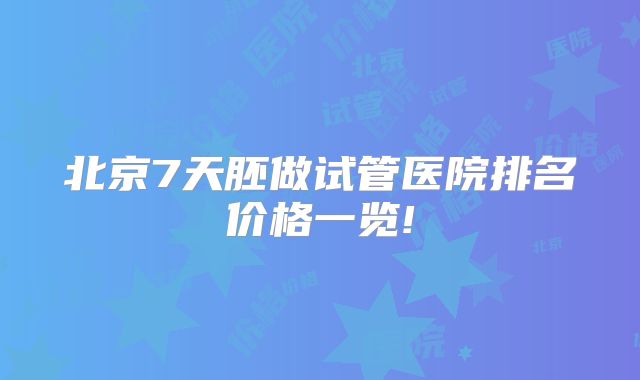 北京7天胚做试管医院排名价格一览!