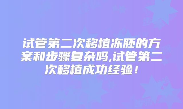 试管第二次移植冻胚的方案和步骤复杂吗,试管第二次移植成功经验！