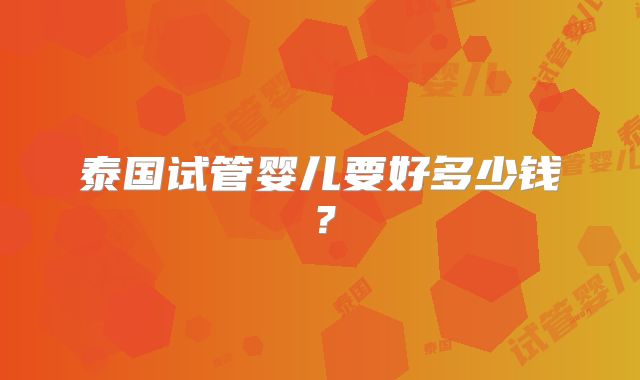 泰国试管婴儿要好多少钱?