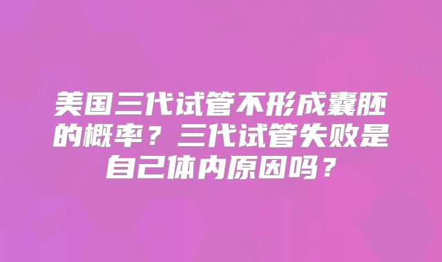 美国三代试管不形成囊胚的概率？三代试管失败是自己体内原因吗？