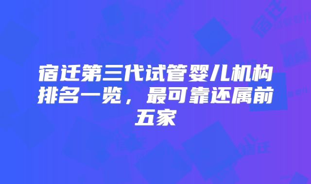 宿迁第三代试管婴儿机构排名一览，最可靠还属前五家