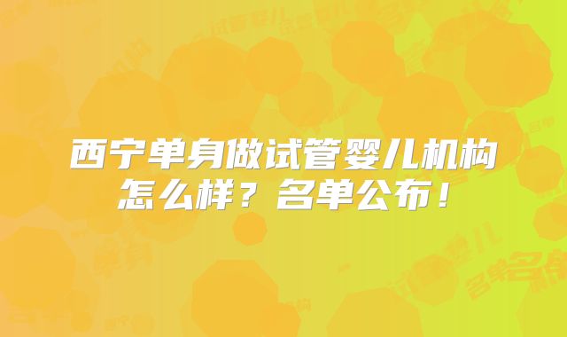西宁单身做试管婴儿机构怎么样？名单公布！